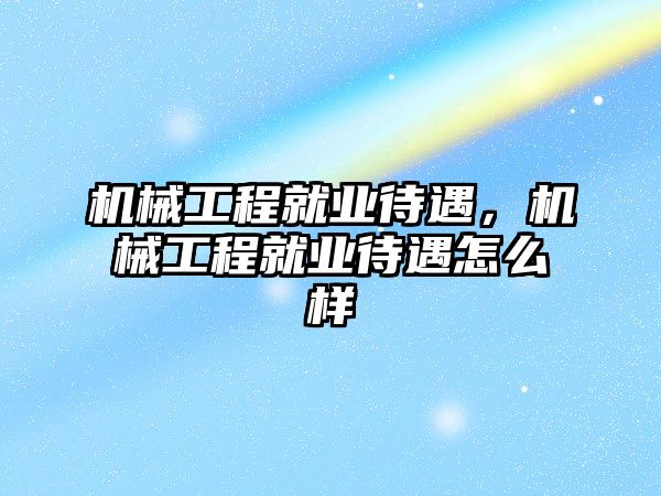 機械工程就業(yè)待遇,，機械工程就業(yè)待遇怎么樣