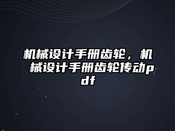 機(jī)械設(shè)計(jì)手冊(cè)齒輪，機(jī)械設(shè)計(jì)手冊(cè)齒輪傳動(dòng)pdf