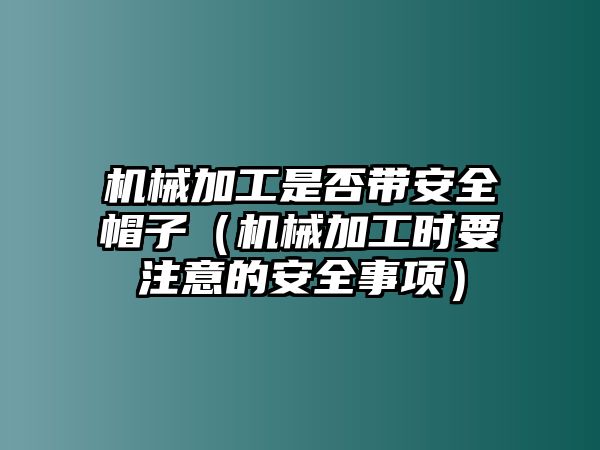 機械加工是否帶安全帽子（機械加工時要注意的安全事項）