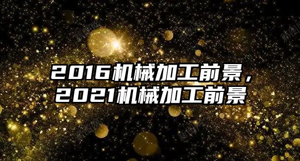 2016機械加工前景,，2021機械加工前景