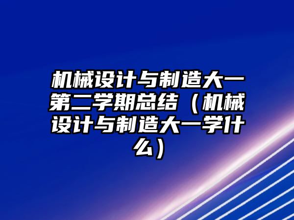 機(jī)械設(shè)計(jì)與制造大一第二學(xué)期總結(jié)（機(jī)械設(shè)計(jì)與制造大一學(xué)什么）