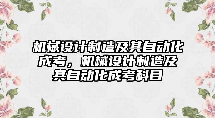 機(jī)械設(shè)計(jì)制造及其自動化成考,，機(jī)械設(shè)計(jì)制造及其自動化成考科目