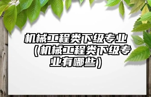 機(jī)械工程類下級(jí)專業(yè)（機(jī)械工程類下級(jí)專業(yè)有哪些）