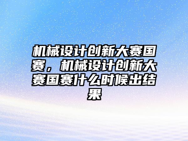 機械設計創(chuàng)新大賽國賽，機械設計創(chuàng)新大賽國賽什么時候出結果