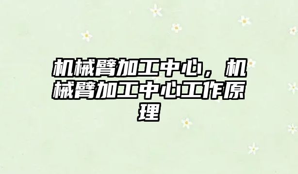 機(jī)械臂加工中心，機(jī)械臂加工中心工作原理