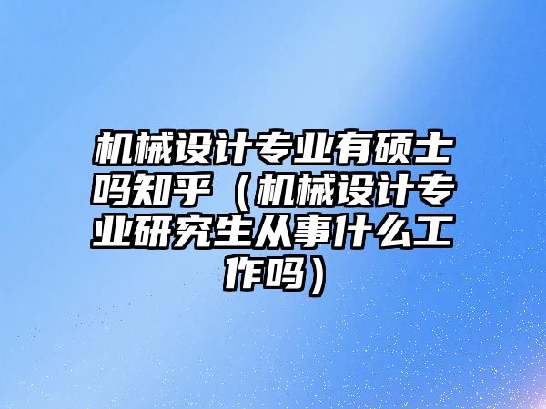 機械設計專業(yè)有碩士嗎知乎（機械設計專業(yè)研究生從事什么工作嗎）