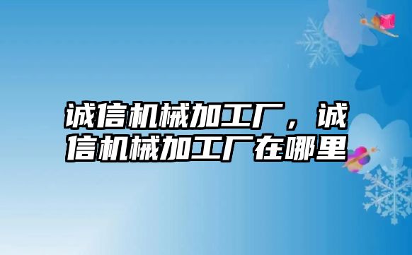 誠(chéng)信機(jī)械加工廠，誠(chéng)信機(jī)械加工廠在哪里