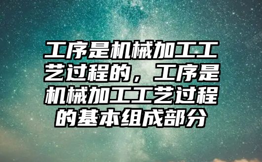 工序是機(jī)械加工工藝過程的,，工序是機(jī)械加工工藝過程的基本組成部分