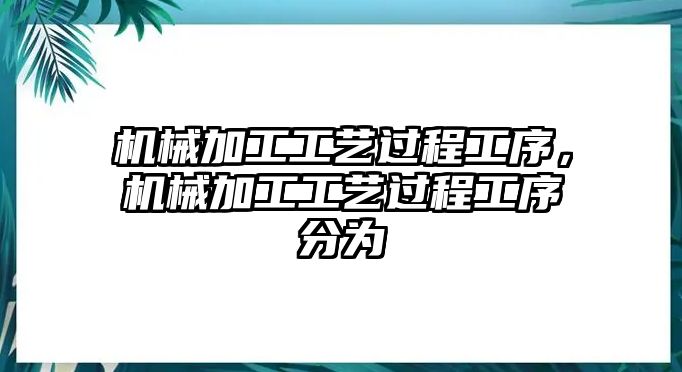 機(jī)械加工工藝過程工序,，機(jī)械加工工藝過程工序分為