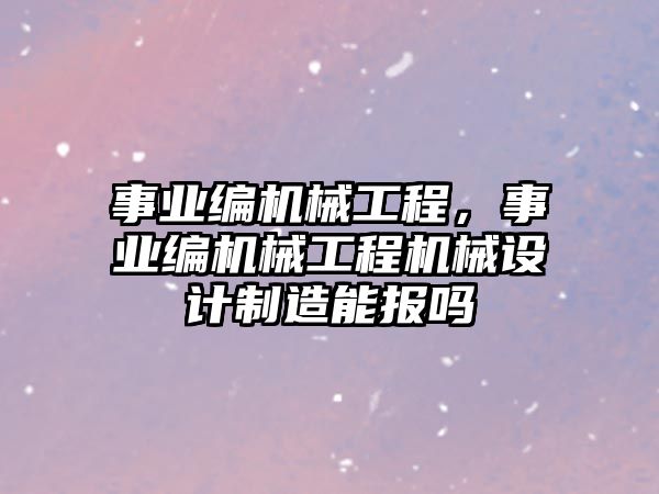 事業(yè)編機(jī)械工程,，事業(yè)編機(jī)械工程機(jī)械設(shè)計(jì)制造能報(bào)嗎