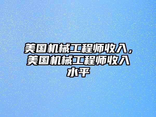 美國(guó)機(jī)械工程師收入,，美國(guó)機(jī)械工程師收入水平