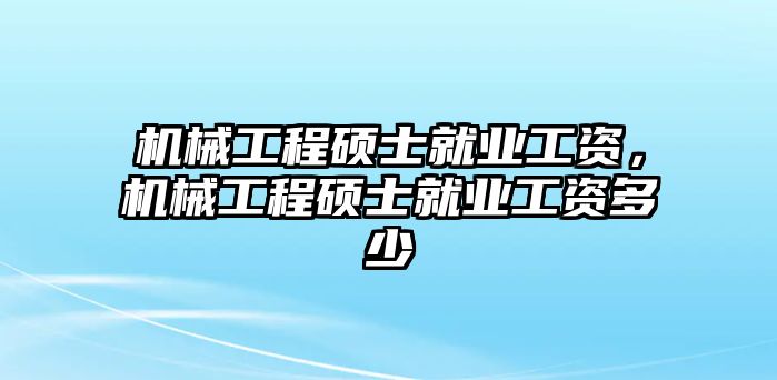 機(jī)械工程碩士就業(yè)工資,，機(jī)械工程碩士就業(yè)工資多少