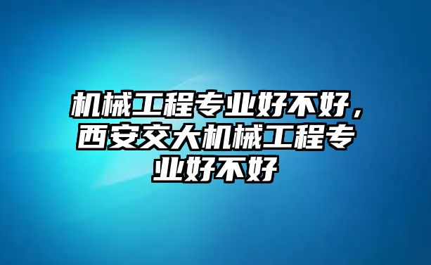 機械工程專業(yè)好不好，西安交大機械工程專業(yè)好不好