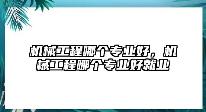 機械工程哪個專業(yè)好,，機械工程哪個專業(yè)好就業(yè)