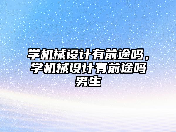 學(xué)機(jī)械設(shè)計(jì)有前途嗎，學(xué)機(jī)械設(shè)計(jì)有前途嗎男生