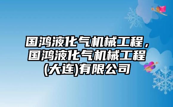 國(guó)鴻液化氣機(jī)械工程,，國(guó)鴻液化氣機(jī)械工程(大連)有限公司