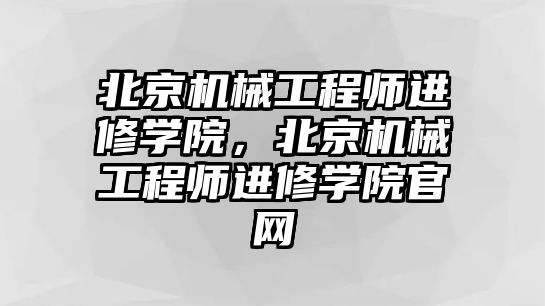 北京機械工程師進修學院,，北京機械工程師進修學院官網