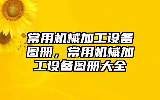 常用機(jī)械加工設(shè)備圖冊(cè),，常用機(jī)械加工設(shè)備圖冊(cè)大全