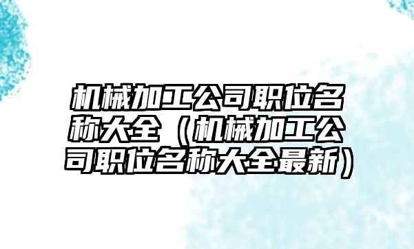 機(jī)械加工公司職位名稱大全（機(jī)械加工公司職位名稱大全最新）