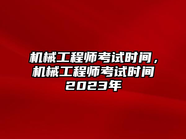 機械工程師考試時間,，機械工程師考試時間2023年