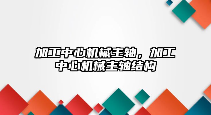 加工中心機械主軸,，加工中心機械主軸結(jié)構(gòu)