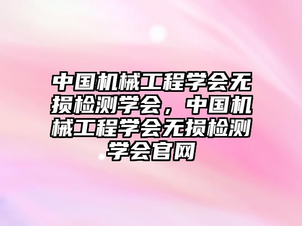 中國機械工程學會無損檢測學會,，中國機械工程學會無損檢測學會官網(wǎng)