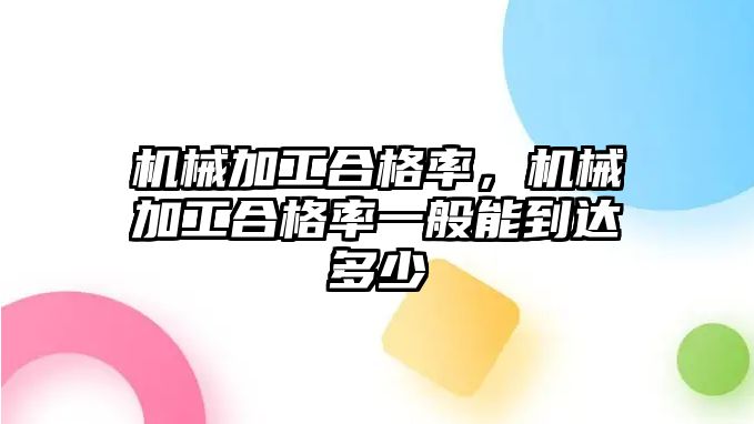 機械加工合格率,，機械加工合格率一般能到達多少