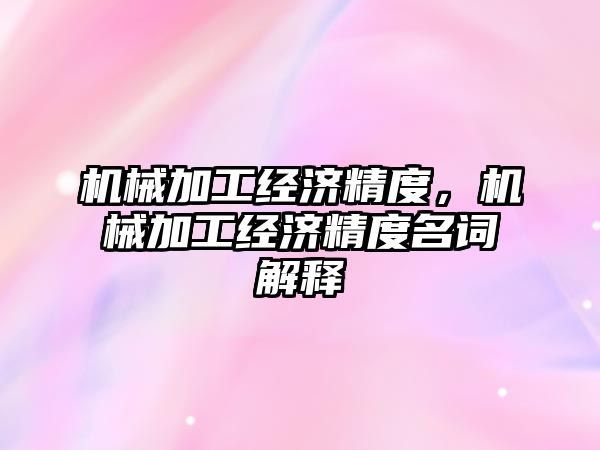 機械加工經濟精度,，機械加工經濟精度名詞解釋