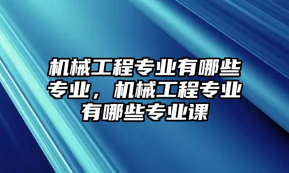 機(jī)械工程專業(yè)有哪些專業(yè)，機(jī)械工程專業(yè)有哪些專業(yè)課