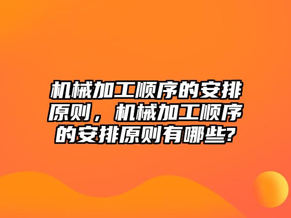 機(jī)械加工順序的安排原則,，機(jī)械加工順序的安排原則有哪些?