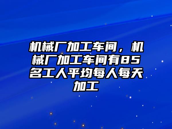 機(jī)械廠加工車間，機(jī)械廠加工車間有85名工人平均每人每天加工