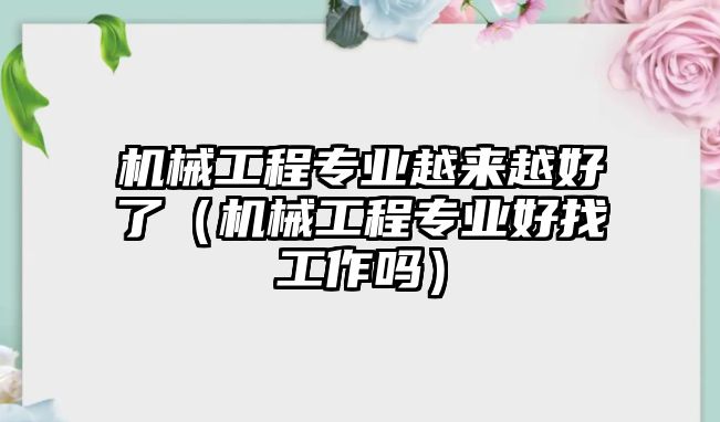 機(jī)械工程專業(yè)越來越好了（機(jī)械工程專業(yè)好找工作嗎）