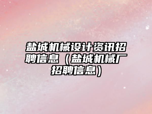 鹽城機械設計資訊招聘信息（鹽城機械廠招聘信息）