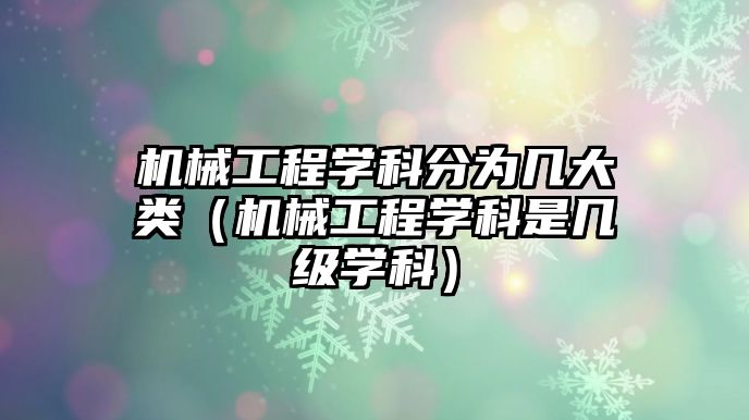 機械工程學科分為幾大類（機械工程學科是幾級學科）