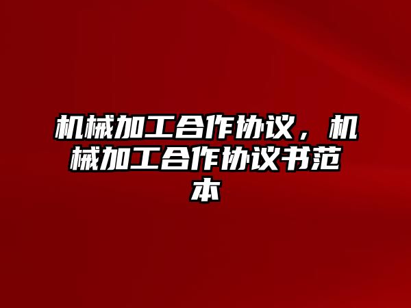 機械加工合作協(xié)議,，機械加工合作協(xié)議書范本