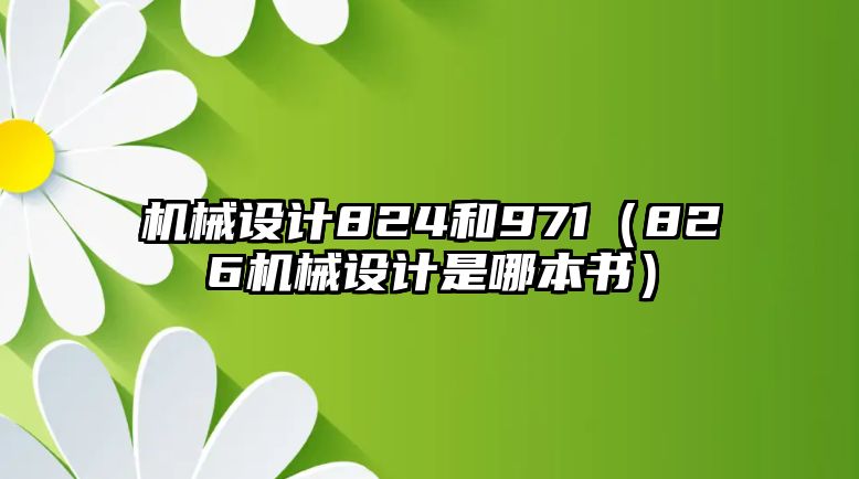 機(jī)械設(shè)計(jì)824和971（826機(jī)械設(shè)計(jì)是哪本書）