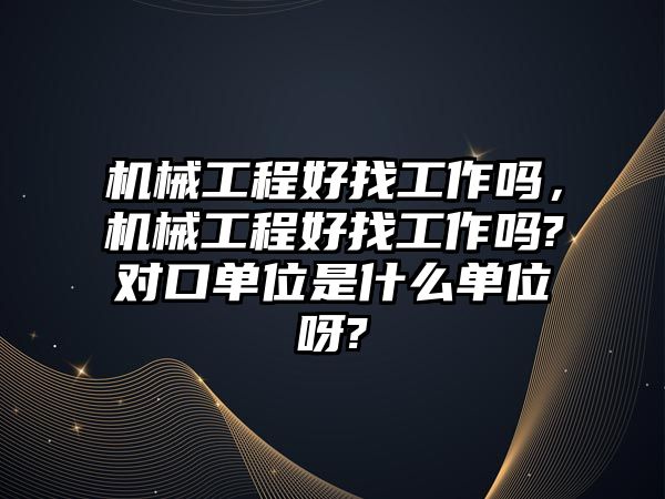 機械工程好找工作嗎，機械工程好找工作嗎?對口單位是什么單位呀?