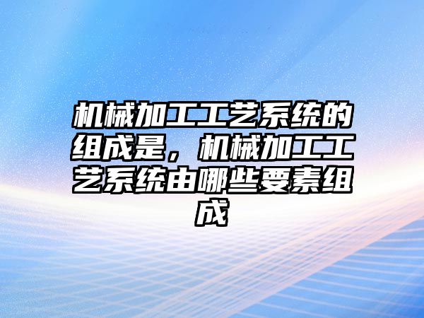 機械加工工藝系統(tǒng)的組成是,，機械加工工藝系統(tǒng)由哪些要素組成