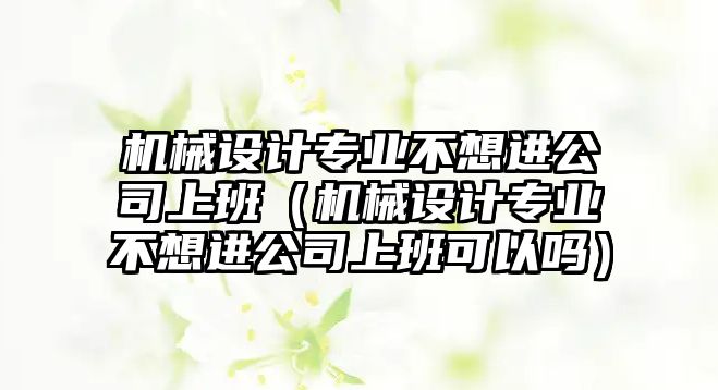 機械設(shè)計專業(yè)不想進公司上班（機械設(shè)計專業(yè)不想進公司上班可以嗎）