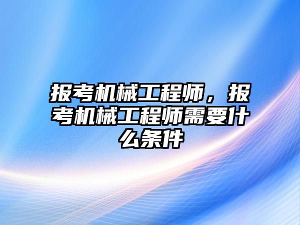 報(bào)考機(jī)械工程師,，報(bào)考機(jī)械工程師需要什么條件