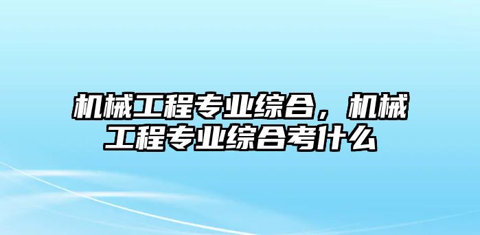 機(jī)械工程專業(yè)綜合,，機(jī)械工程專業(yè)綜合考什么