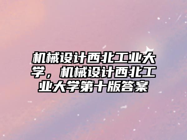 機(jī)械設(shè)計(jì)西北工業(yè)大學(xué),，機(jī)械設(shè)計(jì)西北工業(yè)大學(xué)第十版答案