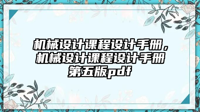 機(jī)械設(shè)計(jì)課程設(shè)計(jì)手冊(cè)，機(jī)械設(shè)計(jì)課程設(shè)計(jì)手冊(cè)第五版pdf