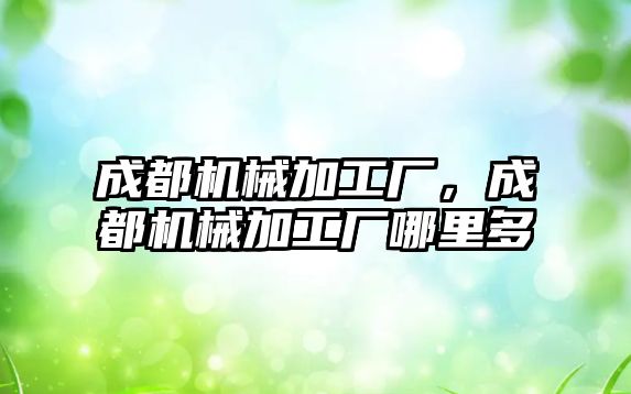 成都機械加工廠,，成都機械加工廠哪里多