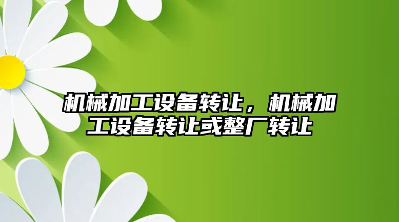 機械加工設備轉讓,，機械加工設備轉讓或整廠轉讓