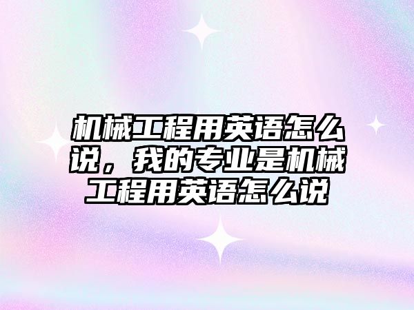 機(jī)械工程用英語怎么說,，我的專業(yè)是機(jī)械工程用英語怎么說