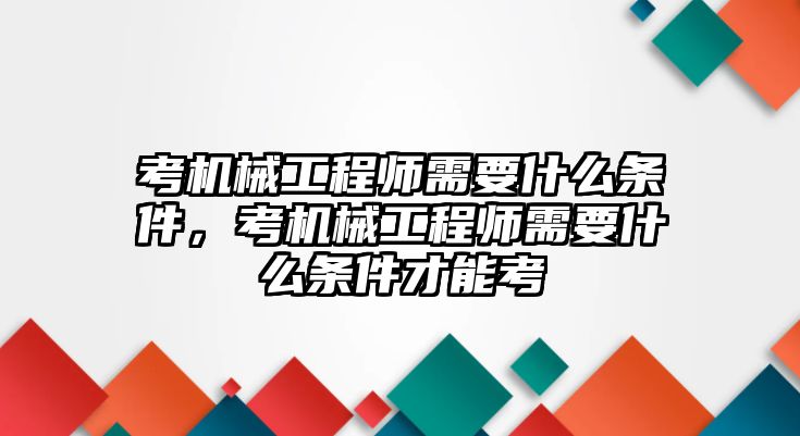 考機(jī)械工程師需要什么條件,，考機(jī)械工程師需要什么條件才能考