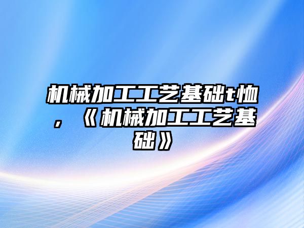 機(jī)械加工工藝基礎(chǔ)t恤,，《機(jī)械加工工藝基礎(chǔ)》