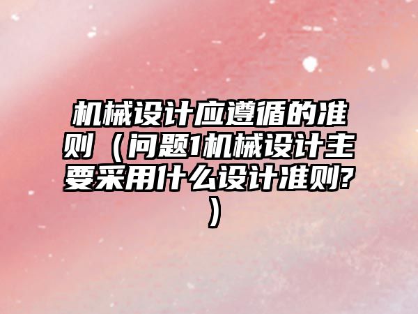 機械設計應遵循的準則（問題1機械設計主要采用什么設計準則?）