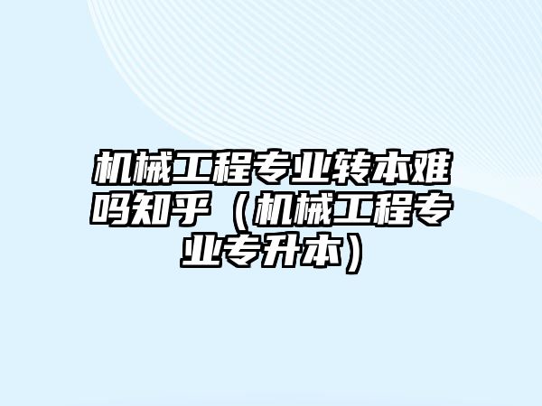 機械工程專業(yè)轉本難嗎知乎（機械工程專業(yè)專升本）